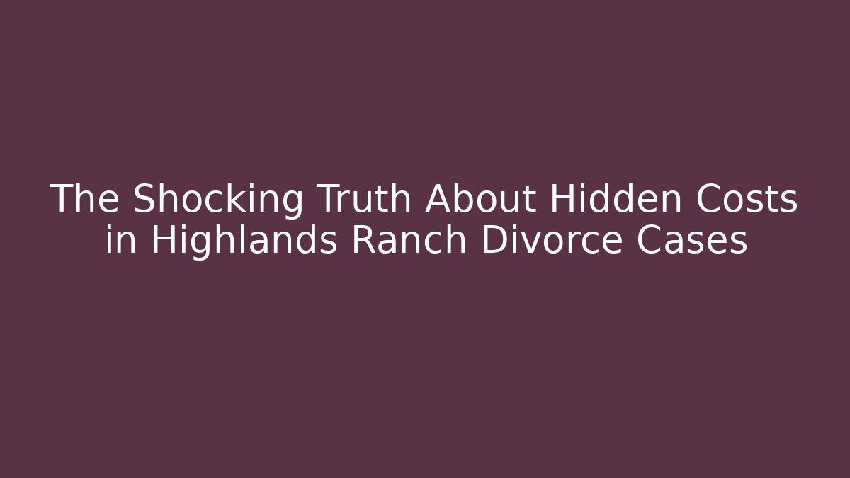 The Shocking Truth About Hidden Costs in Highlands Ranch Divorce Cases
