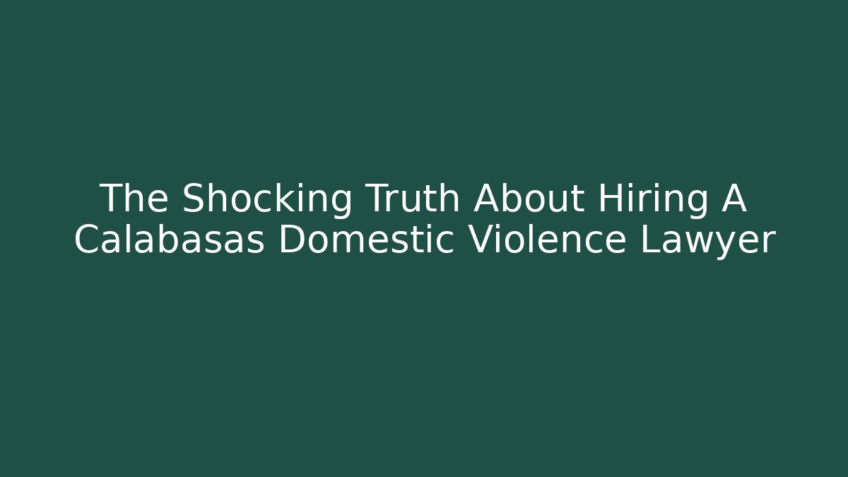 The Shocking Truth About Hiring A Calabasas Domestic Violence Lawyer