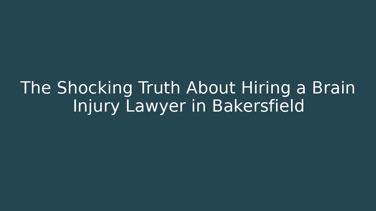The Shocking Truth About Hiring a Brain Injury Lawyer in Bakersfield