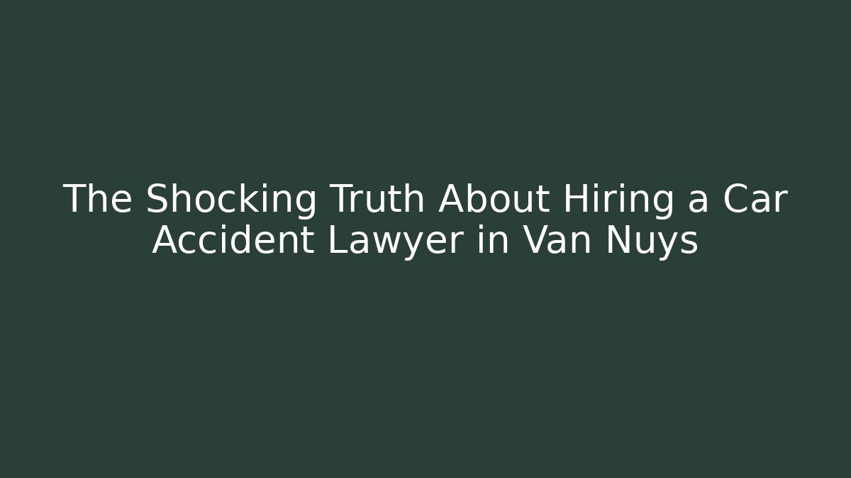 The Shocking Truth About Hiring a Car Accident Lawyer in Van Nuys