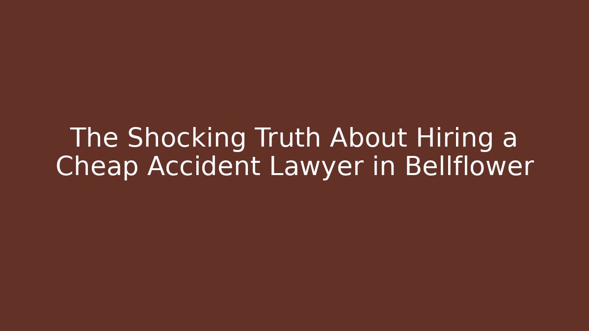 The Shocking Truth About Hiring a Cheap Accident Lawyer in Bellflower