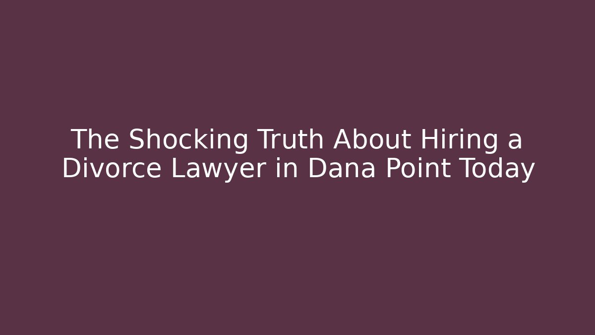 The Shocking Truth About Hiring a Divorce Lawyer in Dana Point Today