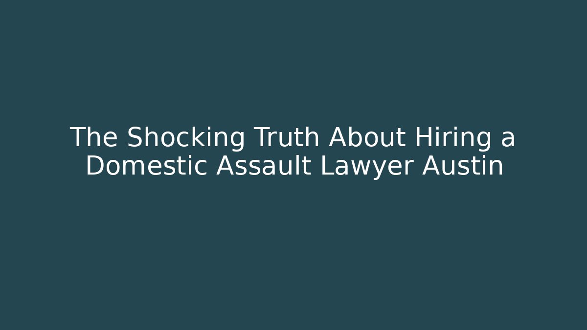 The Shocking Truth About Hiring a Domestic Assault Lawyer Austin