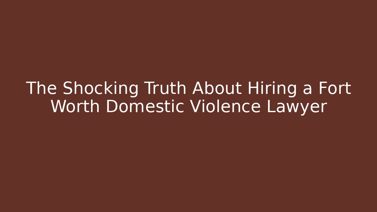 The Shocking Truth About Hiring a Fort Worth Domestic Violence Lawyer
