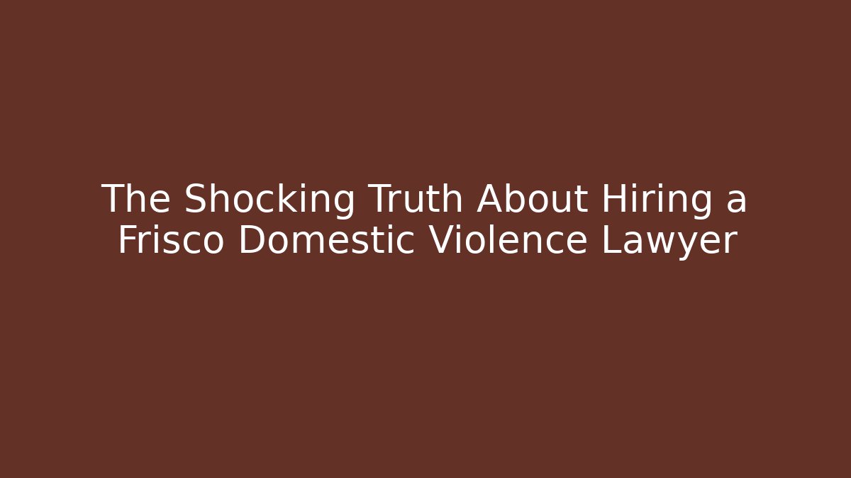 The Shocking Truth About Hiring a Frisco Domestic Violence Lawyer