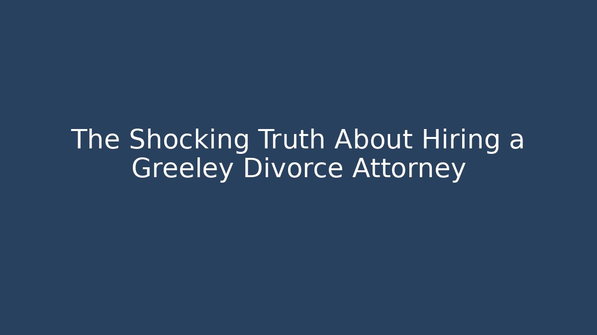 The Shocking Truth About Hiring a Greeley Divorce Attorney