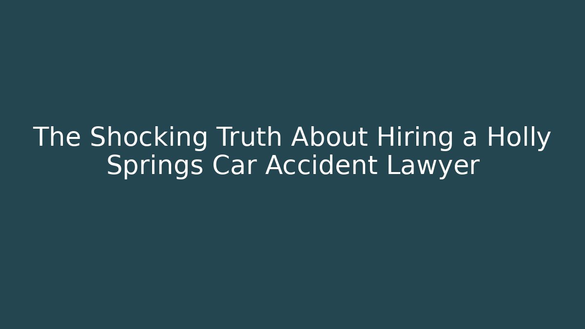 The Shocking Truth About Hiring a Holly Springs Car Accident Lawyer