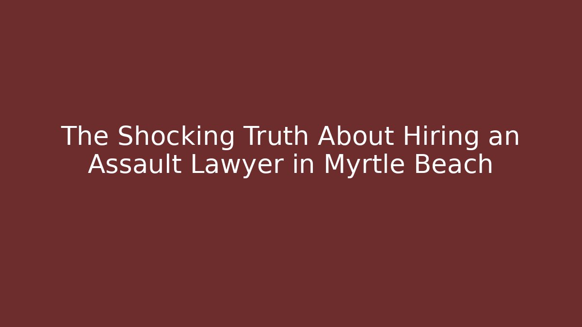 The Shocking Truth About Hiring an Assault Lawyer in Myrtle Beach - WealthxGroup