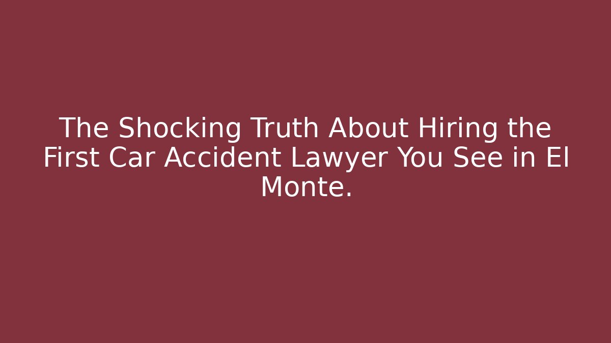 The Shocking Truth About Hiring the First Car Accident Lawyer You See in El Monte.