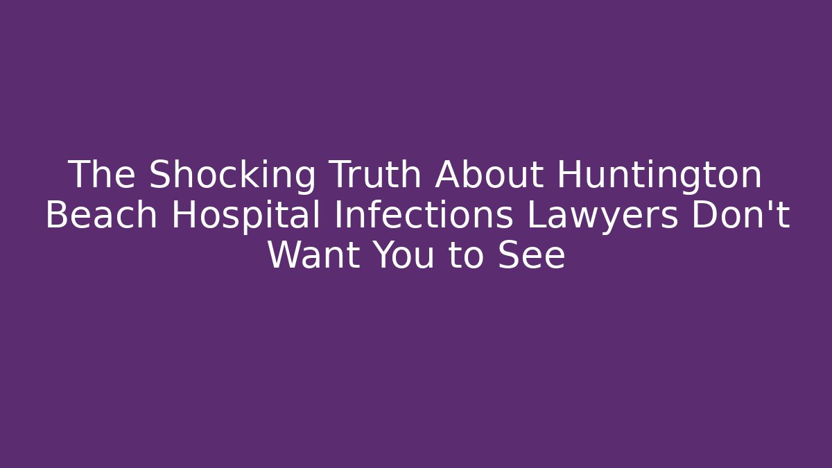 The Shocking Truth About Huntington Beach Hospital Infections Lawyers Don’t Want You to See