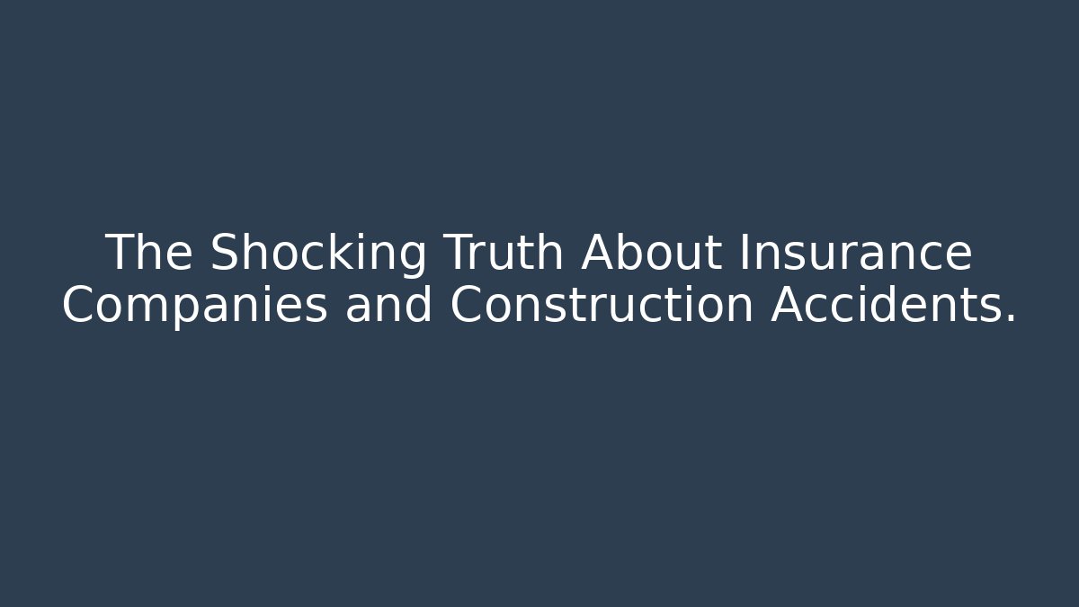 The Shocking Truth About Insurance Companies and Construction Accidents. - WealthxGroup