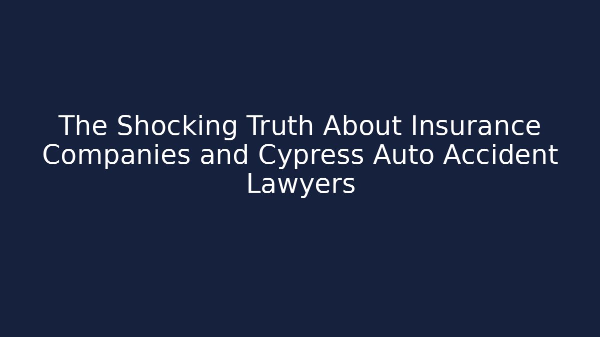 The Shocking Truth About Insurance Companies and Cypress Auto Accident Lawyers