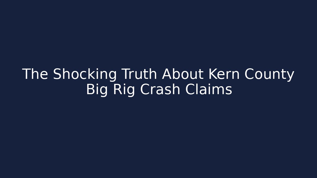 The Shocking Truth About Kern County Big Rig Crash Claims