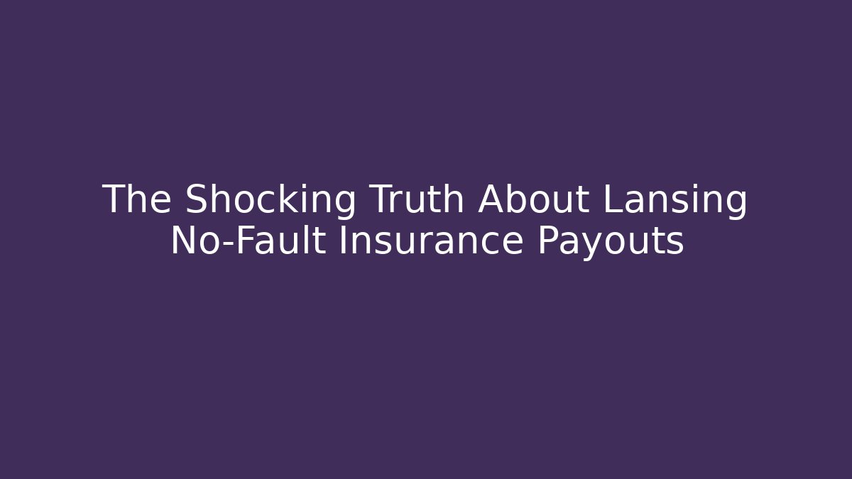The Shocking Truth About Lansing No-Fault Insurance Payouts