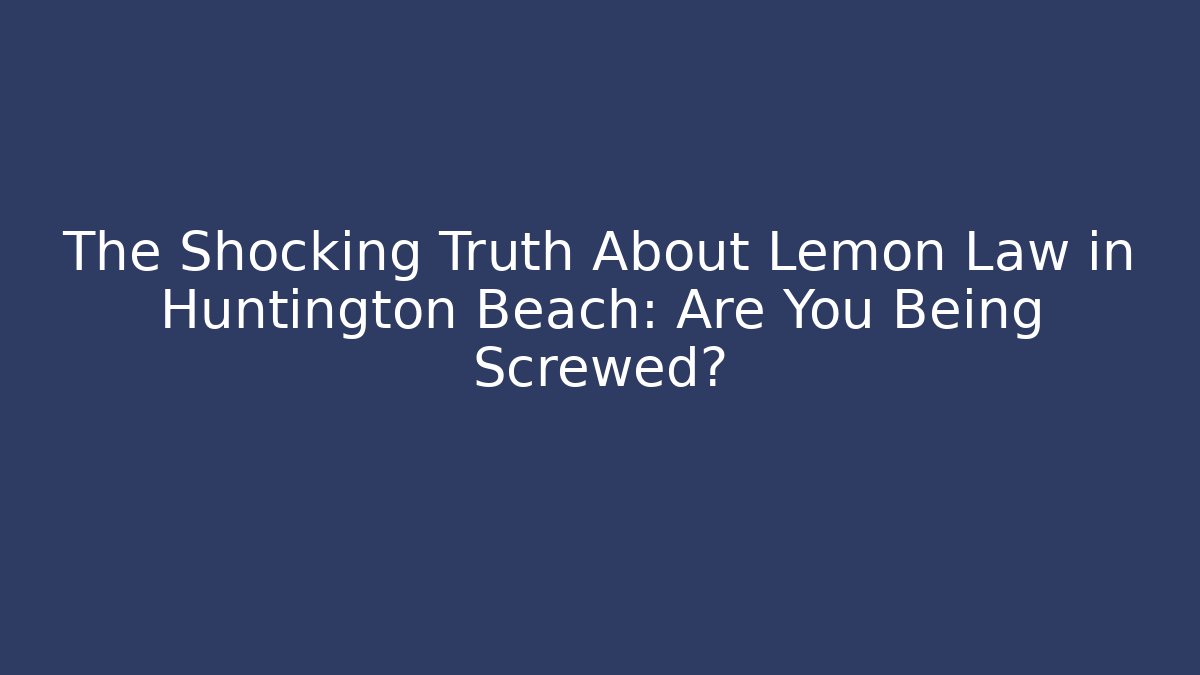 The Shocking Truth About Lemon Law in Huntington Beach: Are You Being Screwed?
