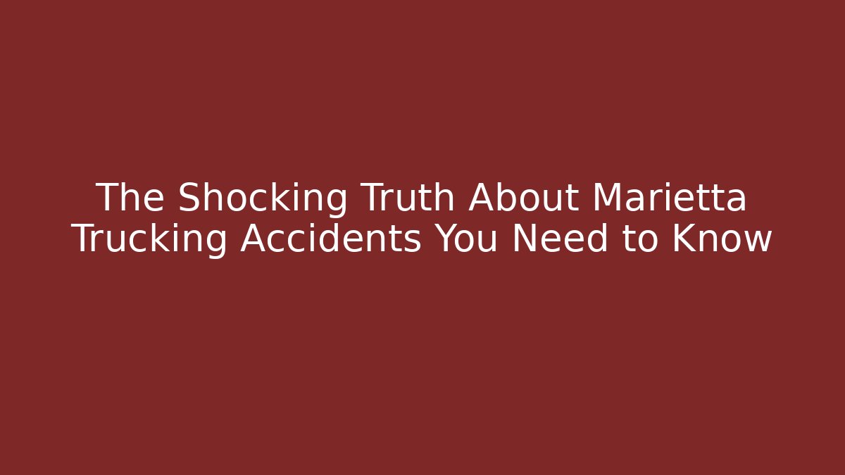 The Shocking Truth About Marietta Trucking Accidents You Need to Know