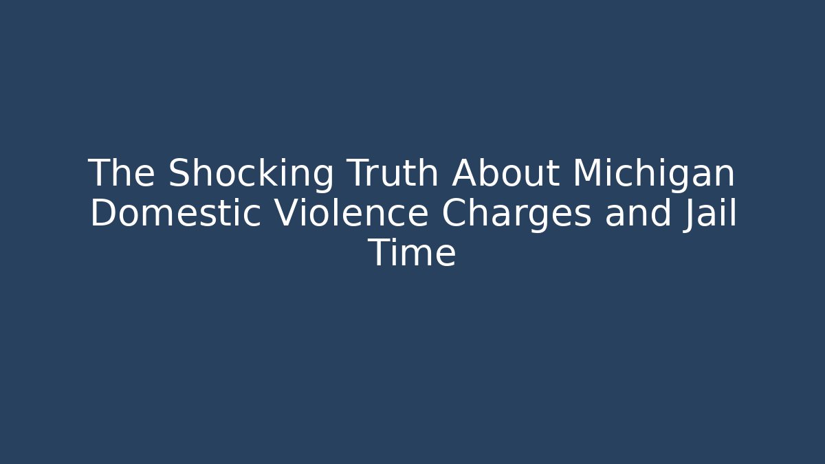 The Shocking Truth About Michigan Domestic Violence Charges and Jail Time