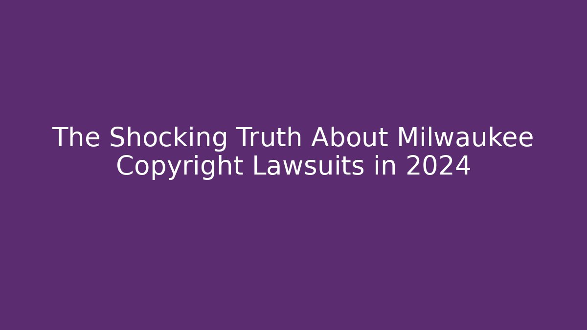 The Shocking Truth About Milwaukee Copyright Lawsuits in 2024