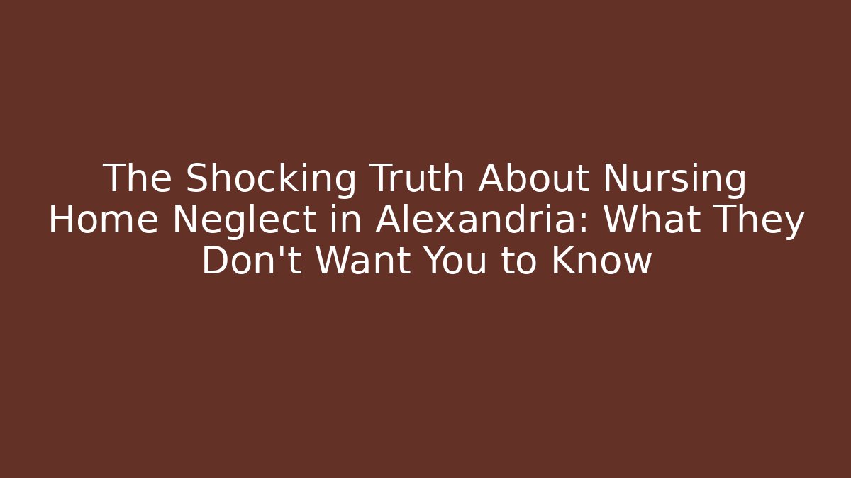 The Shocking Truth About Nursing Home Neglect in Alexandria: What They Don’t Want You to Know