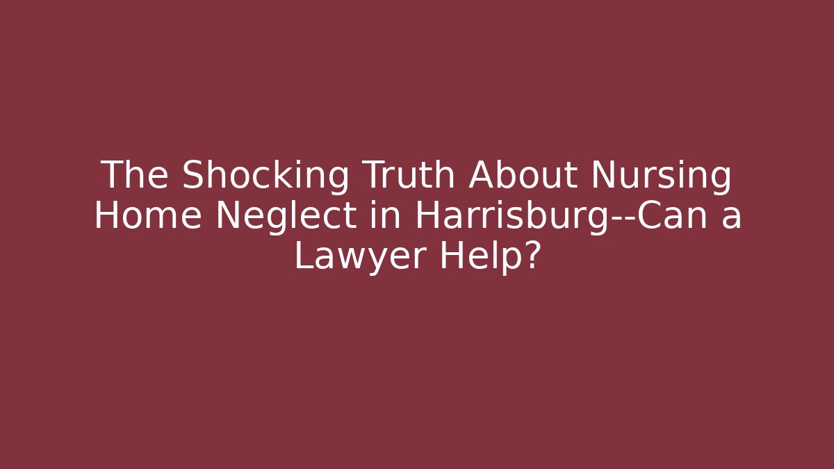 The Shocking Truth About Nursing Home Neglect in Harrisburg—Can a Lawyer Help?