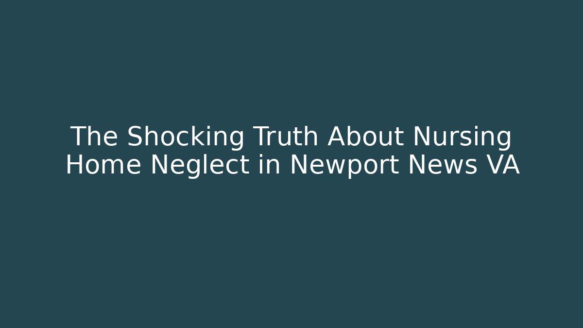 The Shocking Truth About Nursing Home Neglect in Newport News VA