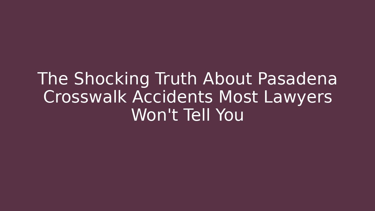 The Shocking Truth About Pasadena Crosswalk Accidents Most Lawyers Won’t Tell You