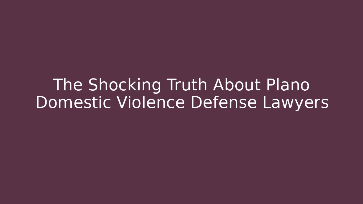 The Shocking Truth About Plano Domestic Violence Defense Lawyers