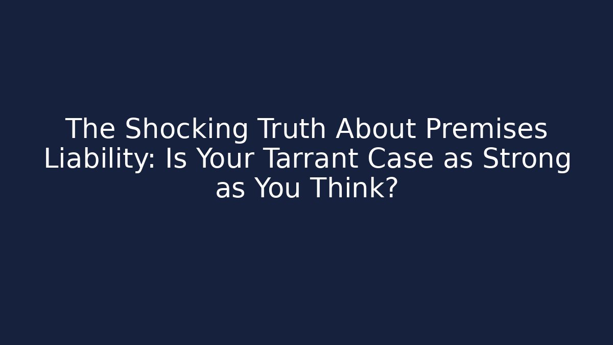 The Shocking Truth About Premises Liability: Is Your Tarrant Case as Strong as You Think?