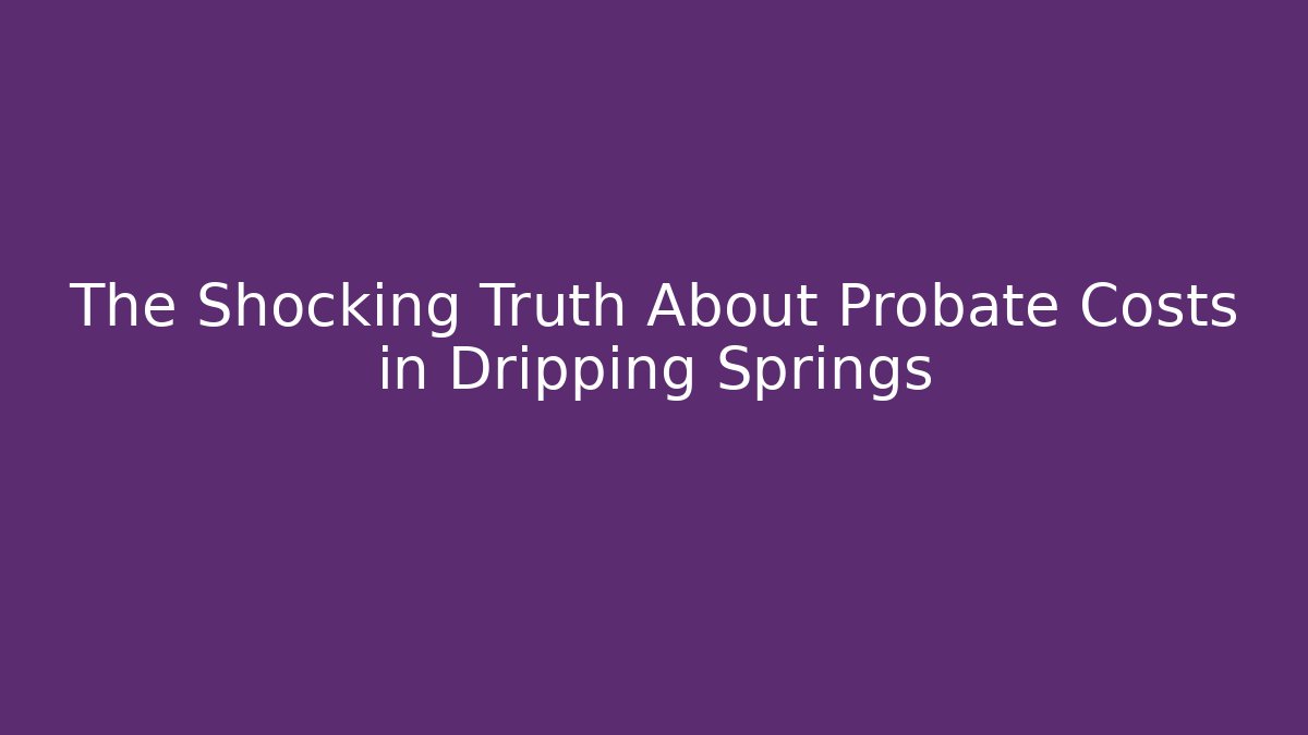 The Shocking Truth About Probate Costs in Dripping Springs