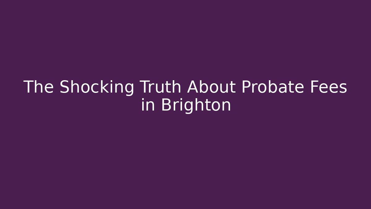 The Shocking Truth About Probate Fees in Brighton