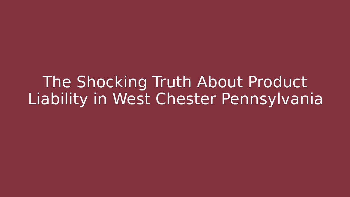 The Shocking Truth About Product Liability in West Chester Pennsylvania