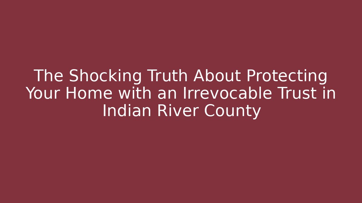 The Shocking Truth About Protecting Your Home with an Irrevocable Trust in Indian River County