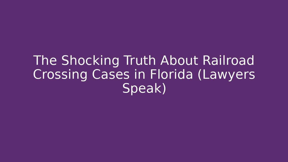 The Shocking Truth About Railroad Crossing Cases in Florida (Lawyers Speak)