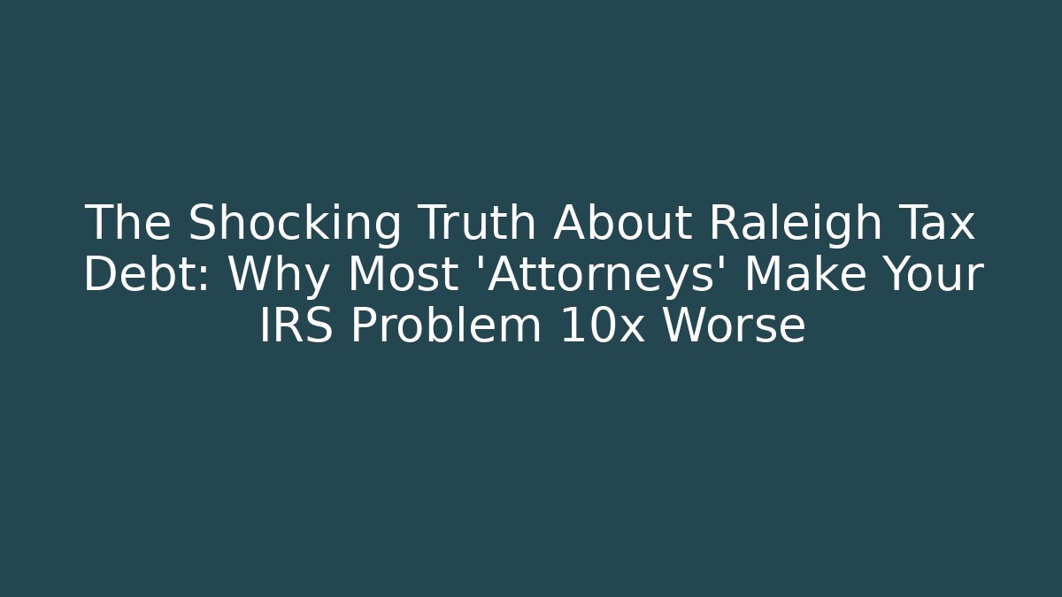The Shocking Truth About Raleigh Tax Debt: Why Most 'Attorneys' Make Your IRS Problem 10x Worse