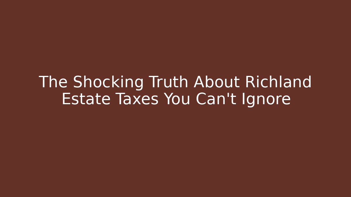 The Shocking Truth About Richland Estate Taxes You Can’t Ignore - WealthxGroup