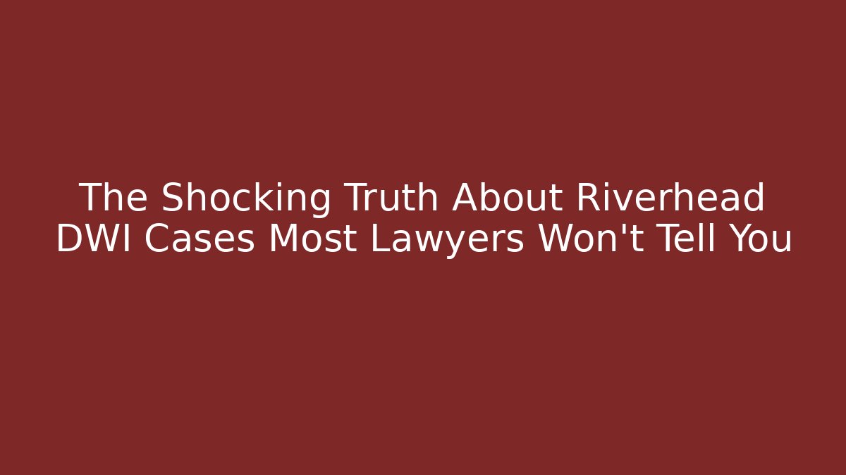 The Shocking Truth About Riverhead DWI Cases Most Lawyers Won’t Tell You