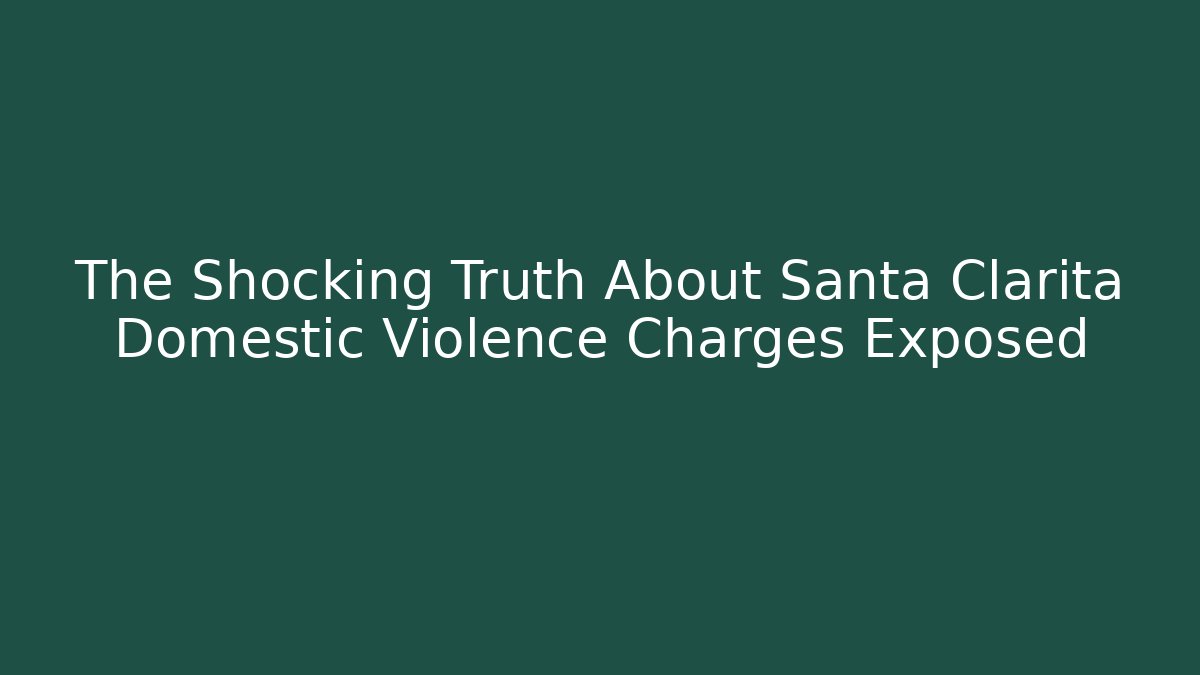 The Shocking Truth About Santa Clarita Domestic Violence Charges Exposed