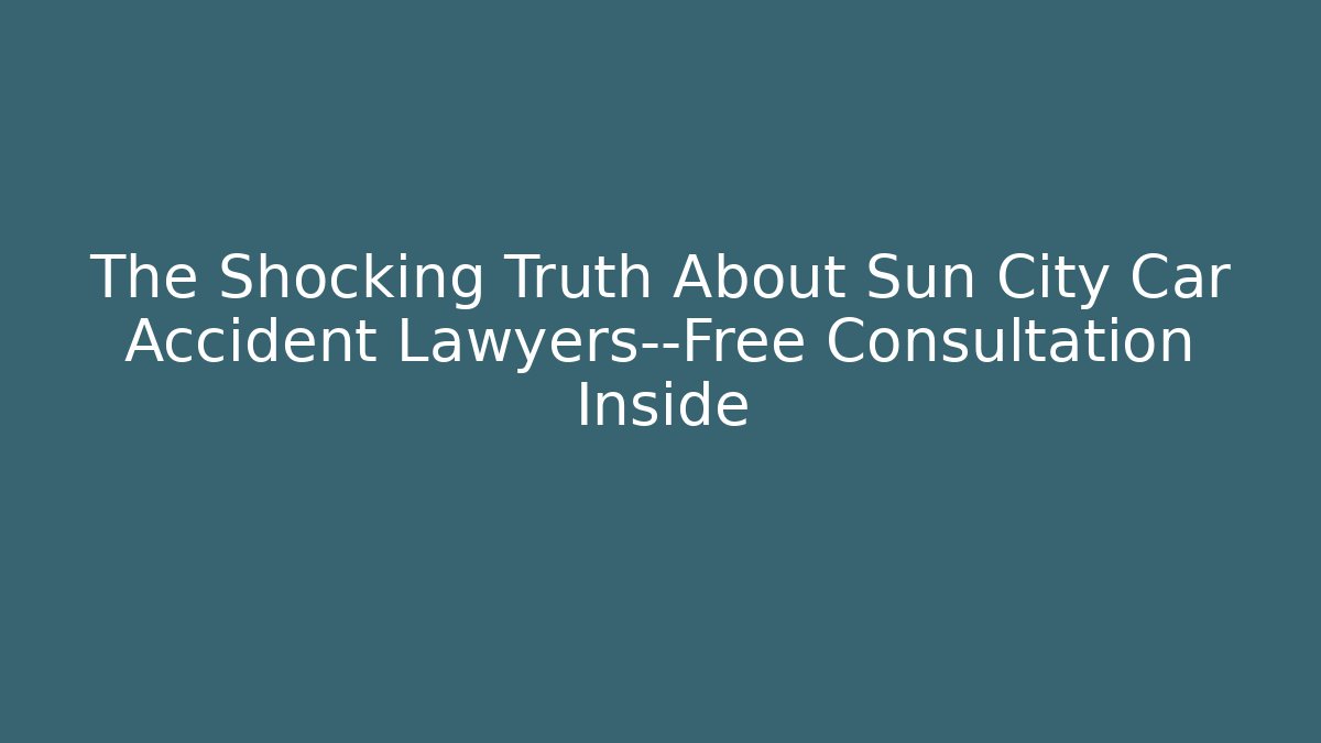 The Shocking Truth About Sun City Car Accident Lawyers—Free Consultation Inside