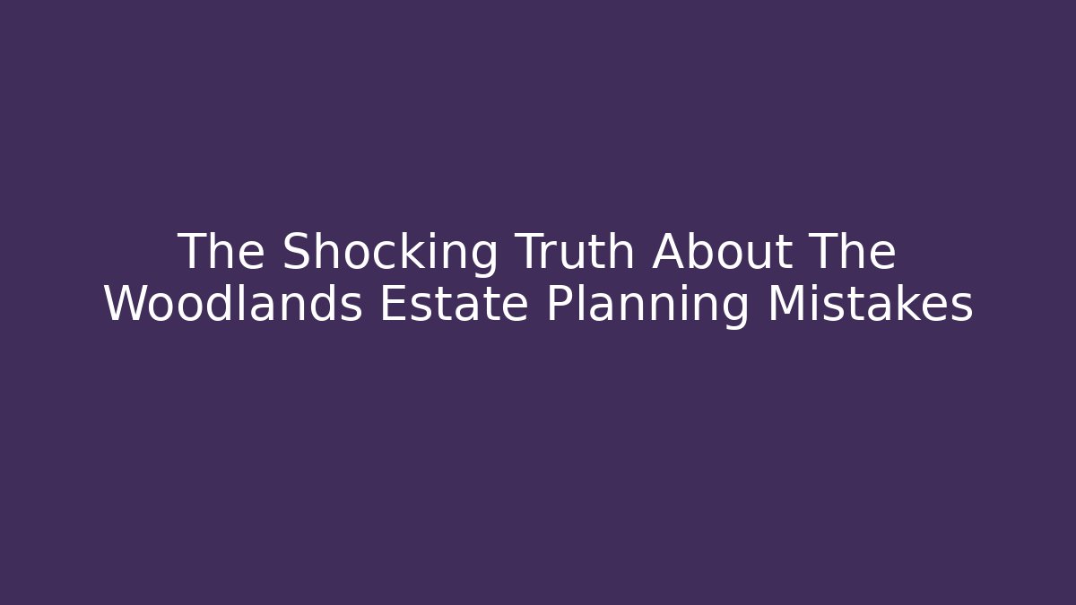 The Shocking Truth About The Woodlands Estate Planning Mistakes