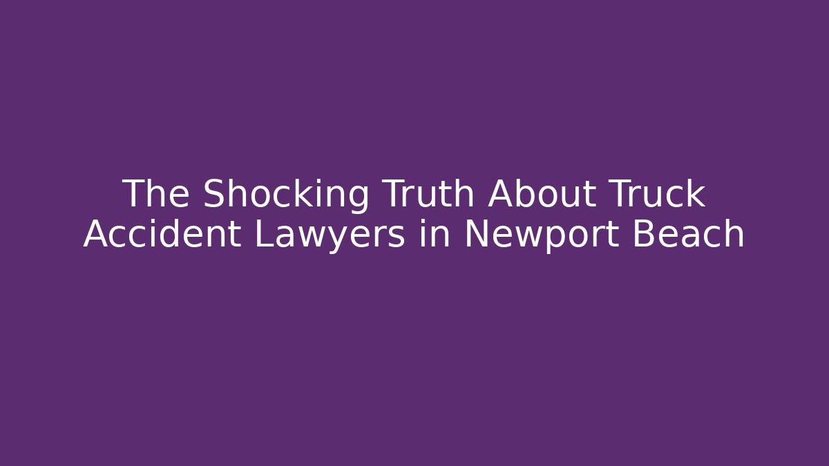 The Shocking Truth About Truck Accident Lawyers in Newport Beach