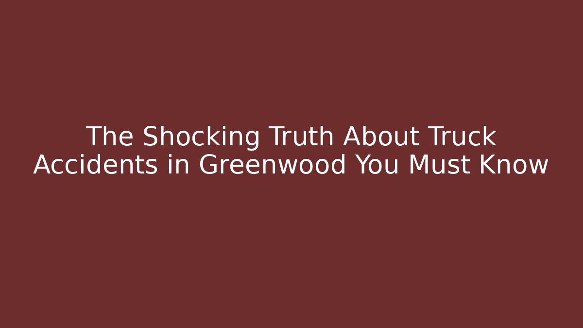 The Shocking Truth About Truck Accidents in Greenwood You Must Know