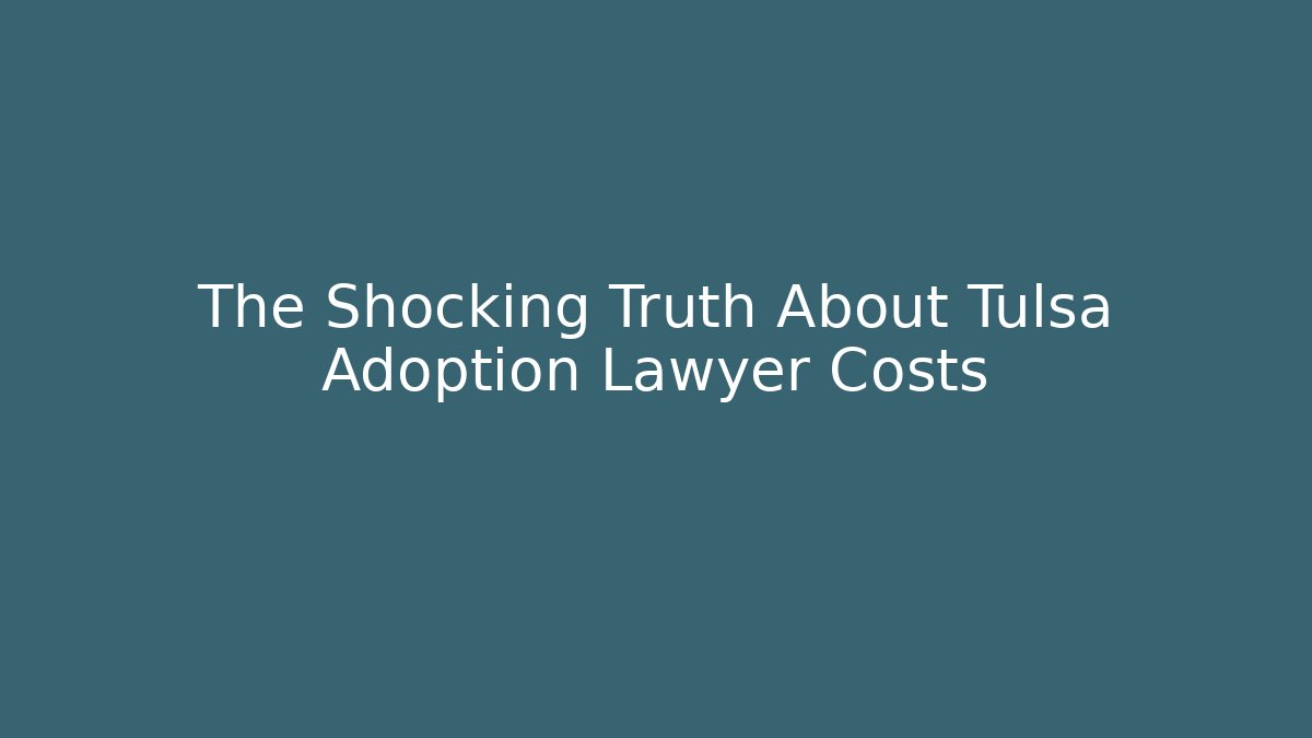 The Shocking Truth About Tulsa Adoption Lawyer Costs
