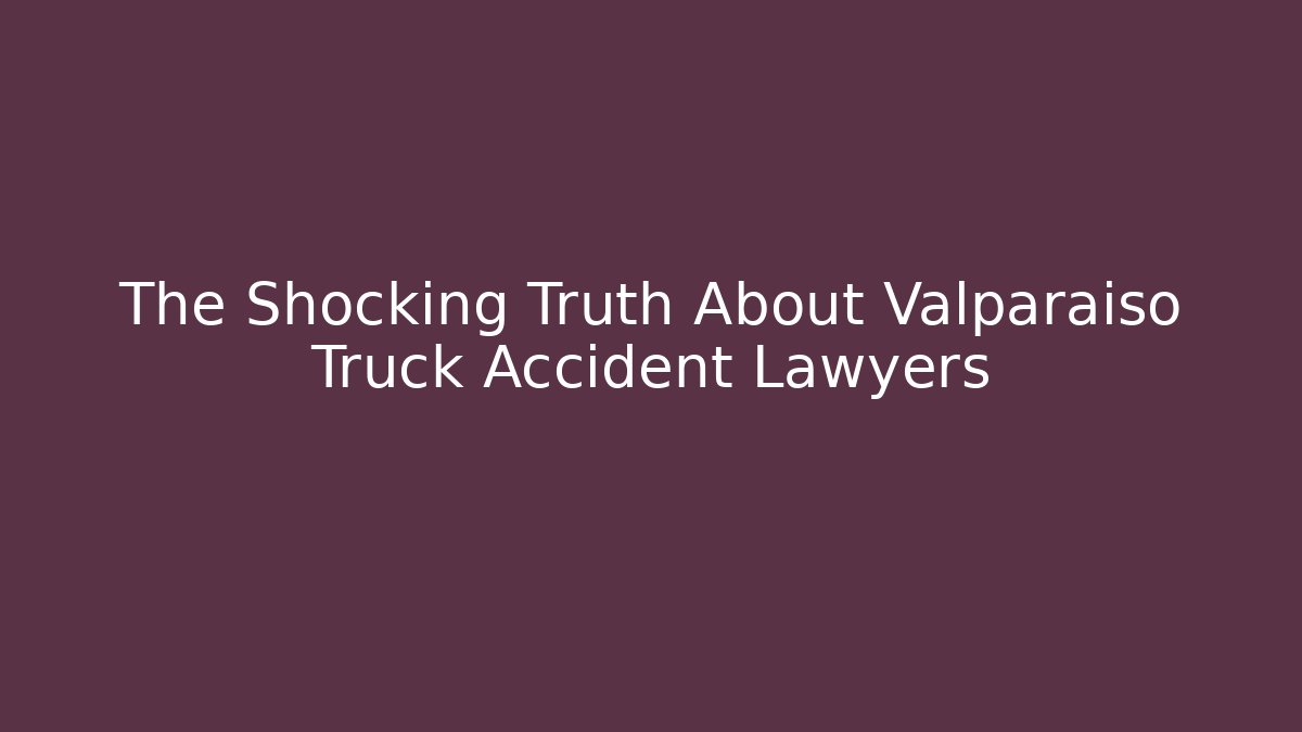 The Shocking Truth About Valparaiso Truck Accident Lawyers