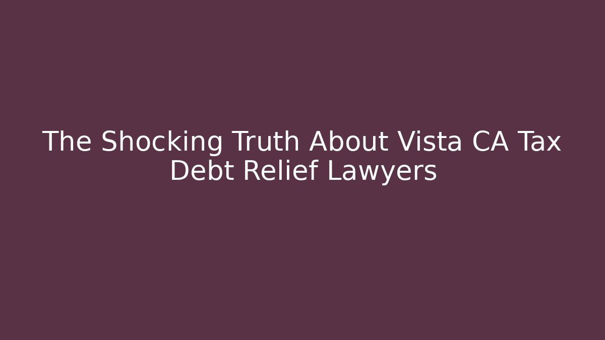 The Shocking Truth About Vista CA Tax Debt Relief Lawyers
