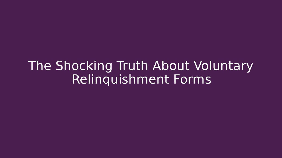 The Shocking Truth About Voluntary Relinquishment Forms