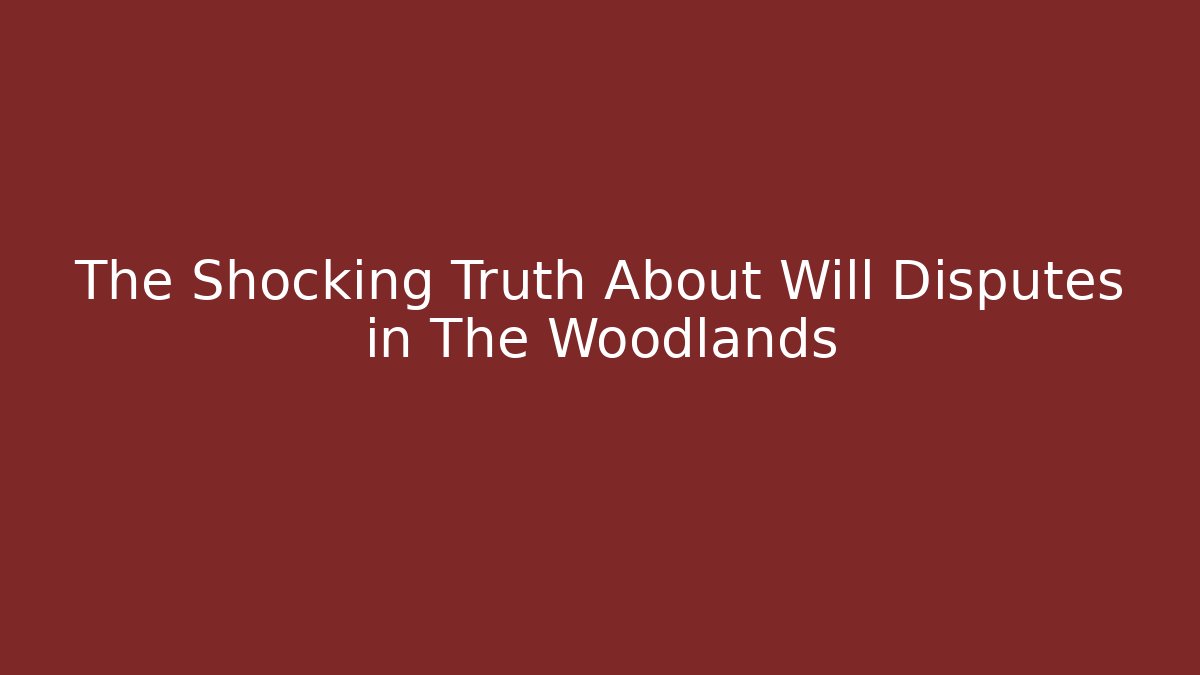 The Shocking Truth About Will Disputes in The Woodlands