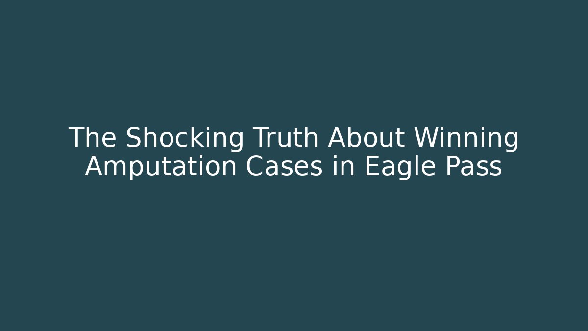 The Shocking Truth About Winning Amputation Cases in Eagle Pass
