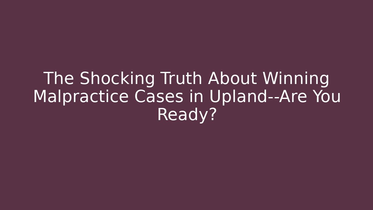 The Shocking Truth About Winning Malpractice Cases in Upland—Are You Ready?