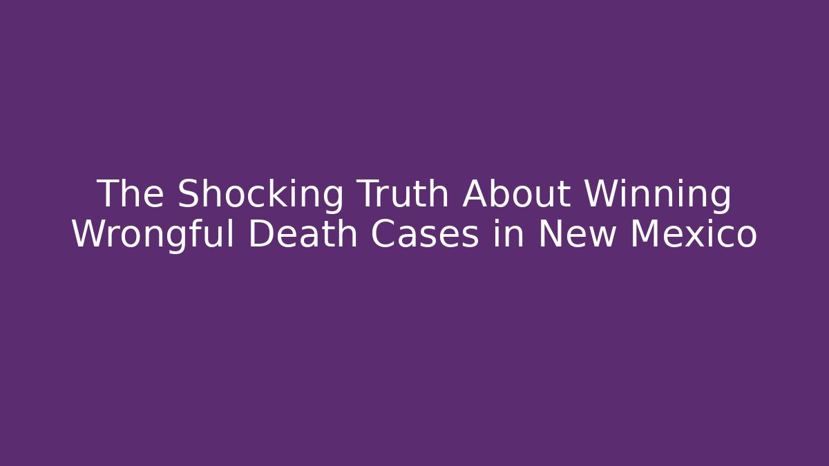 The Shocking Truth About Winning Wrongful Death Cases in New Mexico
