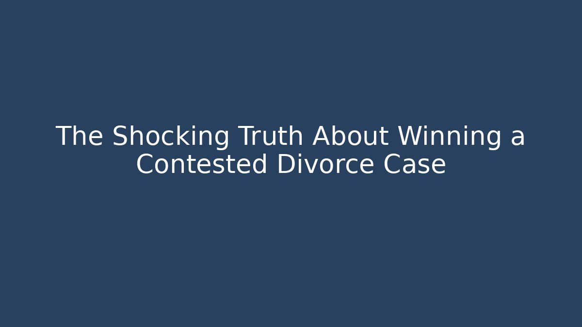 The Shocking Truth About Winning a Contested Divorce Case